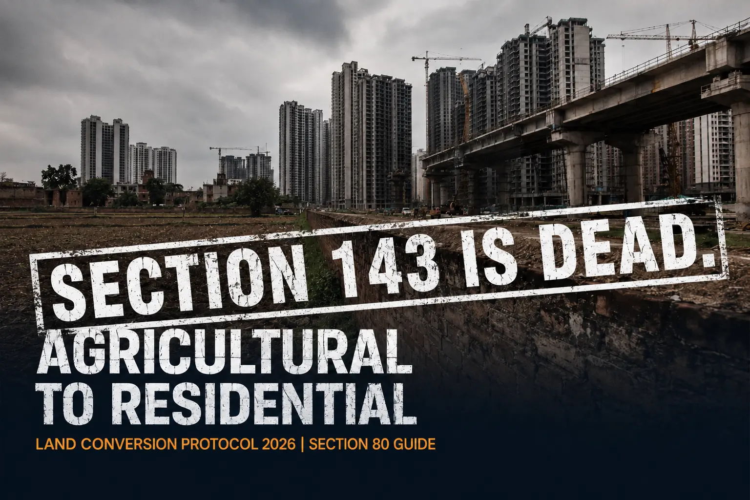 Documentary view of agricultural land intersecting with urban infrastructure in Delhi NCR, overlay text reading Section 143 is Dead, Agricultural to Residential Land Conversion Protocol 2026, Section 80 Guide.